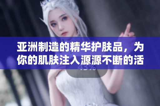 亚洲制造的精华护肤品，为你的肌肤注入源源不断的活力和滋养
