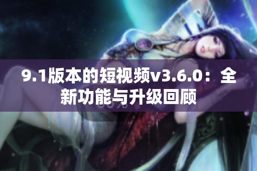9.1版本的短视频v3.6.0：全新功能与升级回顾