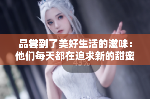 品尝到了美好生活的滋味：他们每天都在追求新的甜蜜