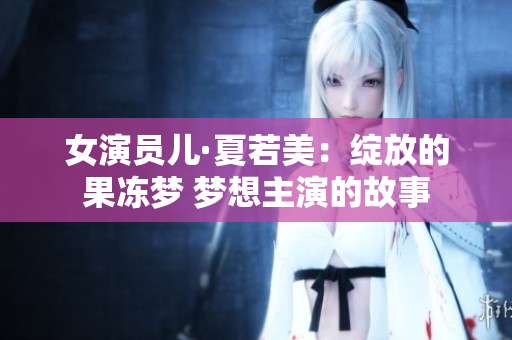女演员儿·夏若美：绽放的果冻梦 梦想主演的故事