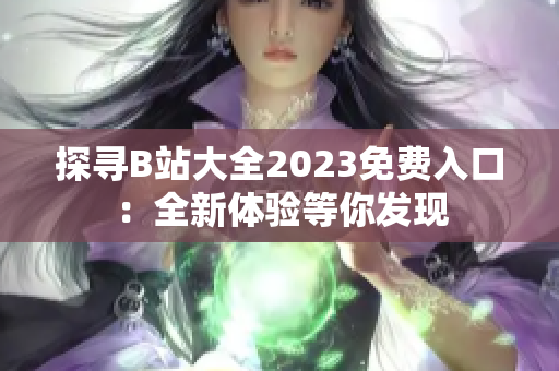 探寻B站大全2023免费入口：全新体验等你发现