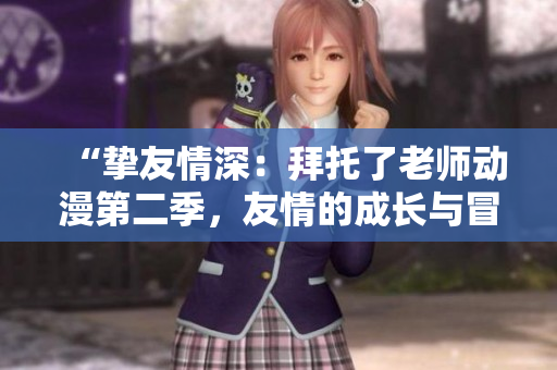 “挚友情深：拜托了老师动漫第二季，友情的成长与冒险的续篇”