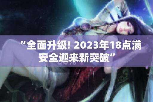 “全面升级! 2023年18点满安全迎来新突破”
