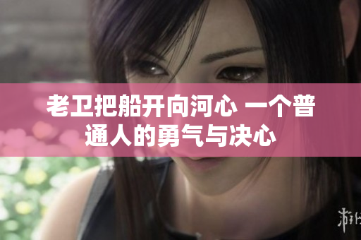 老卫把船开向河心 一个普通人的勇气与决心