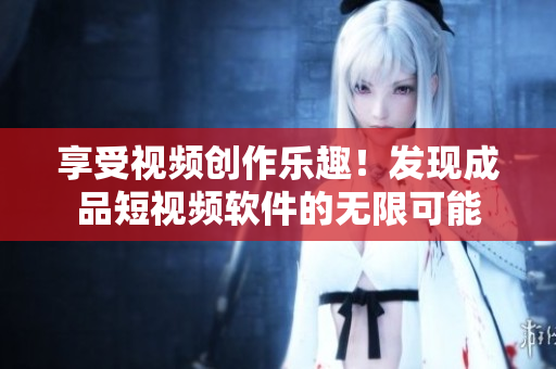 享受视频创作乐趣！发现成品短视频软件的无限可能