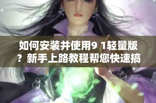 如何安装并使用9 1轻量版？新手上路教程帮您快速搞定