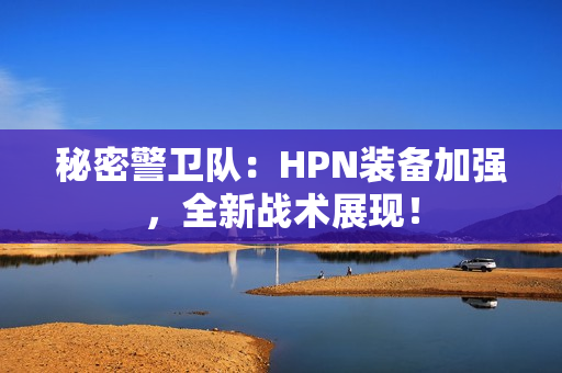 秘密警卫队：HPN装备加强，全新战术展现！