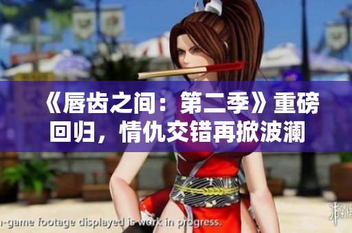 《唇齿之间：第二季》重磅回归，情仇交错再掀波澜
