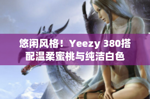 悠闲风格！Yeezy 380搭配温柔蜜桃与纯洁白色