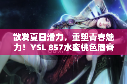 散发夏日活力，重塑青春魅力！YSL 857水蜜桃色唇膏，打造迷人诱惑妆容！