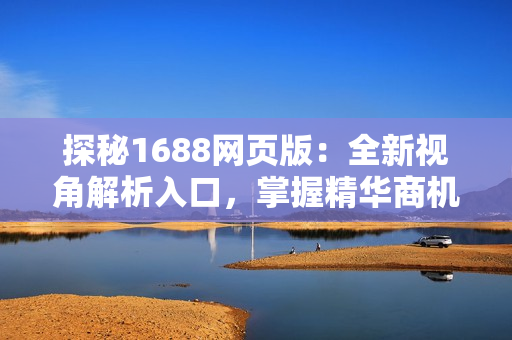 探秘1688网页版：全新视角解析入口，掌握精华商机