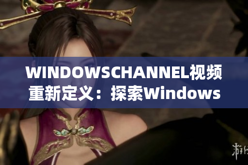 WINDOWSCHANNEL视频重新定义：探索Windows系统最新动态