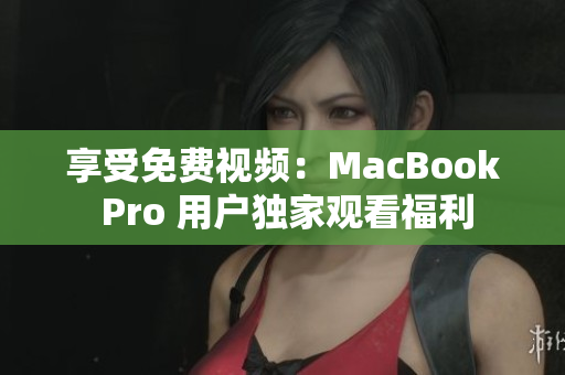 享受免费视频：MacBook Pro 用户独家观看福利