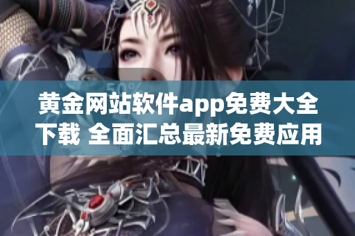 黄金网站软件app免费大全下载 全面汇总最新免费应用程序
