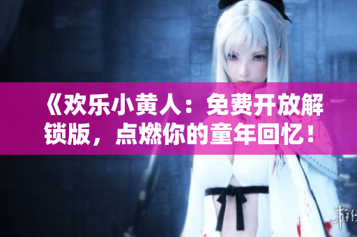 《欢乐小黄人：免费开放解锁版，点燃你的童年回忆！》
