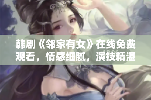 韩剧《邻家有女》在线免费观看，情感细腻，演技精湛，让人沉浸其中