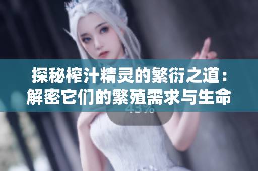 探秘榨汁精灵的繁衍之道：解密它们的繁殖需求与生命周期