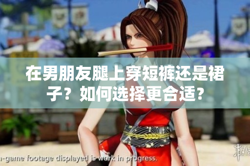 在男朋友腿上穿短裤还是裙子？如何选择更合适？