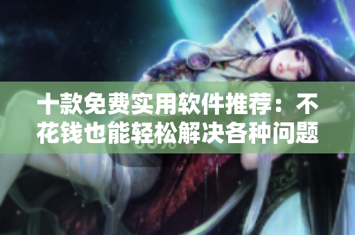 十款免费实用软件推荐：不花钱也能轻松解决各种问题