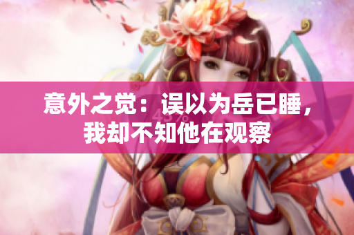 意外之觉：误以为岳已睡，我却不知他在观察