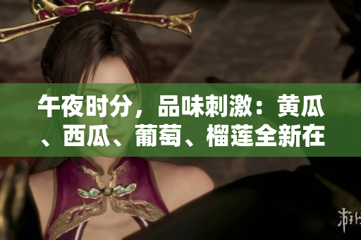 午夜时分，品味刺激：黄瓜、西瓜、葡萄、榴莲全新在线体验