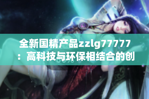 全新国精产品zzlg77777：高科技与环保相结合的创新力量