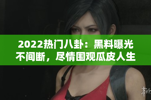 2022热门八卦：黑料曝光不间断，尽情围观瓜皮人生