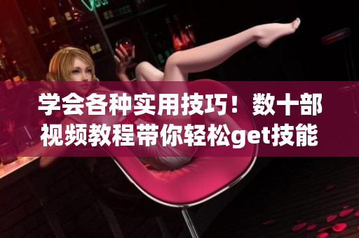 学会各种实用技巧！数十部视频教程带你轻松get技能