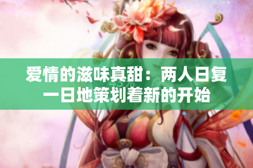 爱情的滋味真甜：两人日复一日地策划着新的开始