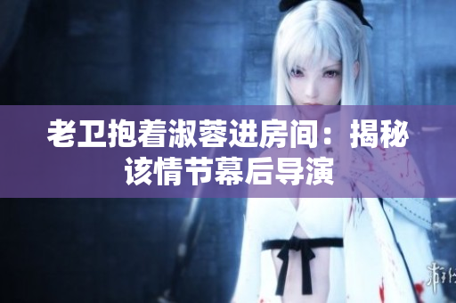 老卫抱着淑蓉进房间：揭秘该情节幕后导演