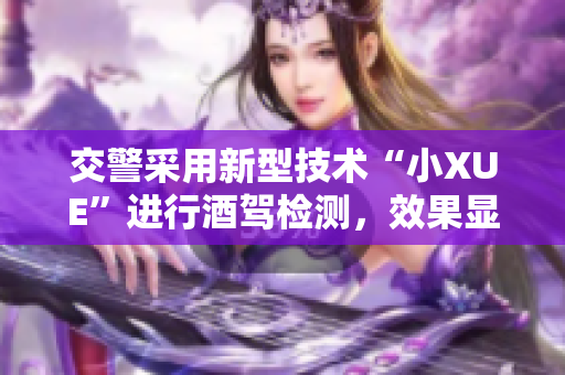 交警采用新型技术“小XUE”进行酒驾检测，效果显著