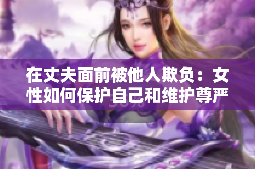在丈夫面前被他人欺负：女性如何保护自己和维护尊严