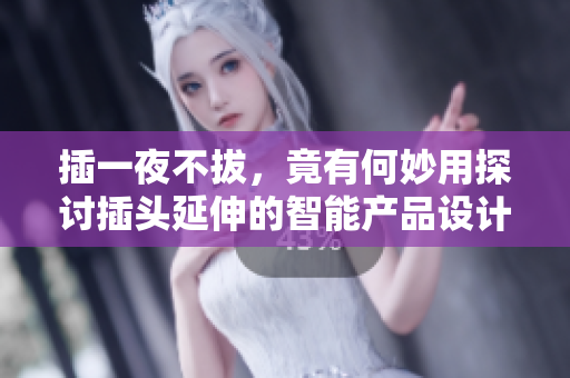 插一夜不拔，竟有何妙用探讨插头延伸的智能产品设计方向