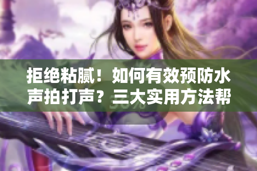 拒绝粘腻！如何有效预防水声拍打声？三大实用方法帮你轻松解决