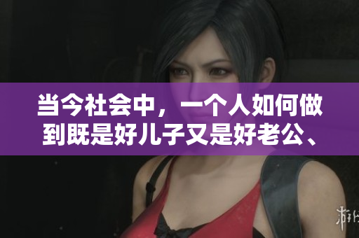 当今社会中，一个人如何做到既是好儿子又是好老公、好父亲？