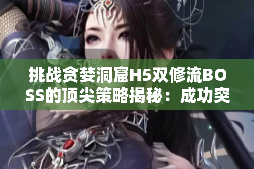 挑战贪婪洞窟H5双修流BOSS的顶尖策略揭秘：成功突破关卡的关键技巧详解