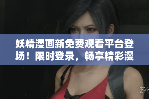 妖精漫画新免费观看平台登场！限时登录，畅享精彩漫画世界！