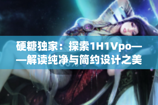 硬糖独家：探索1H1Vpo——解读纯净与简约设计之美