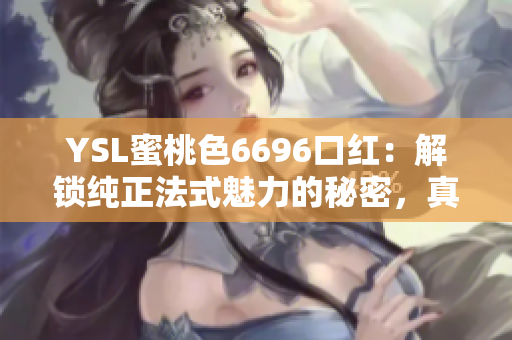 YSL蜜桃色6696口红：解锁纯正法式魅力的秘密，真伪辨别全揭秘！