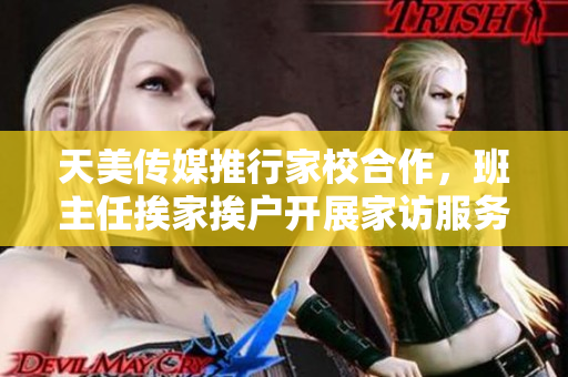 天美传媒推行家校合作，班主任挨家挨户开展家访服务