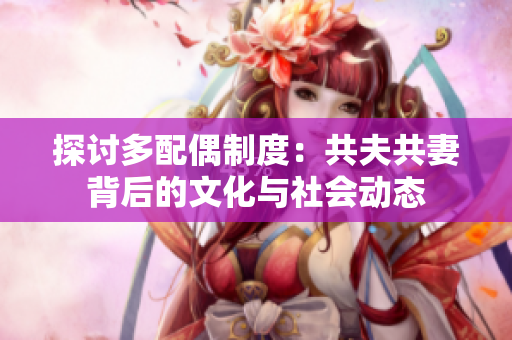 探讨多配偶制度：共夫共妻背后的文化与社会动态