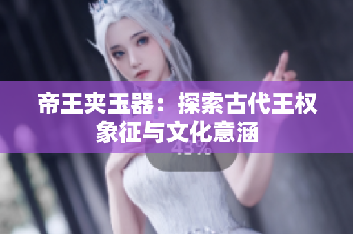 帝王夹玉器：探索古代王权象征与文化意涵