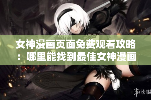 女神漫画页面免费观看攻略：哪里能找到最佳女神漫画阅读平台？