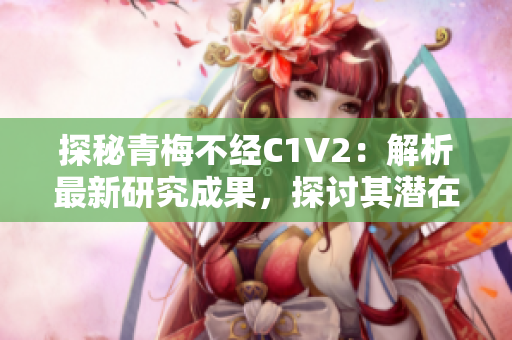 探秘青梅不经C1V2：解析最新研究成果，探讨其潜在应用领域