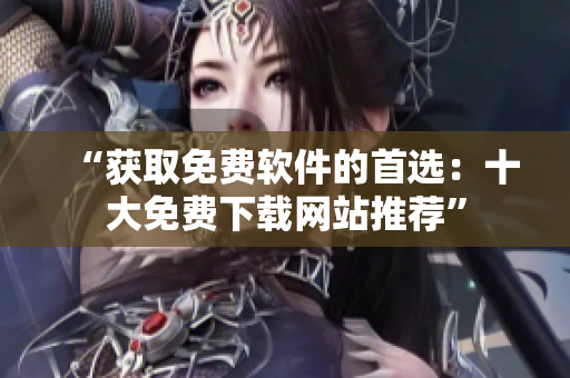 “获取免费软件的首选：十大免费下载网站推荐”