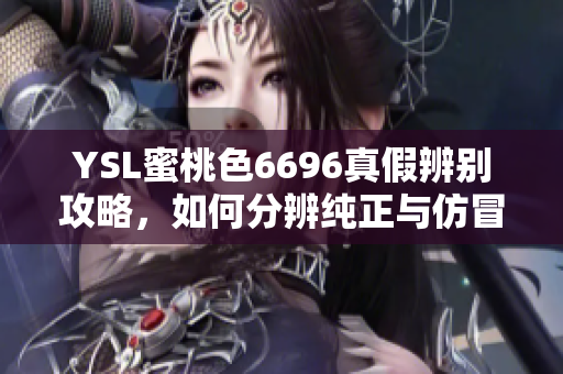 YSL蜜桃色6696真假辨别攻略，如何分辨纯正与仿冒？