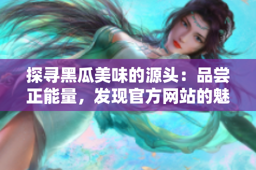 探寻黑瓜美味的源头：品尝正能量，发现官方网站的魅力