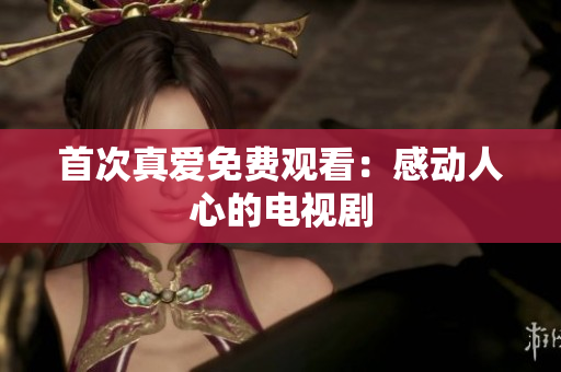 首次真爱免费观看：感动人心的电视剧