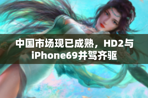 中国市场现已成熟，HD2与iPhone69并驾齐驱