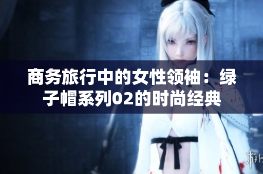 商务旅行中的女性领袖：绿子帽系列02的时尚经典